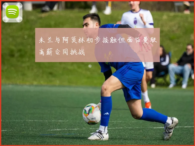 米兰与阿莫林初步接触但面临曼联高薪合同挑战
