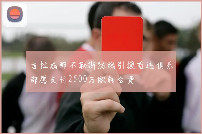 吉拉成那不勒斯防线引援首选俱乐部愿支付2500万欧转会费
