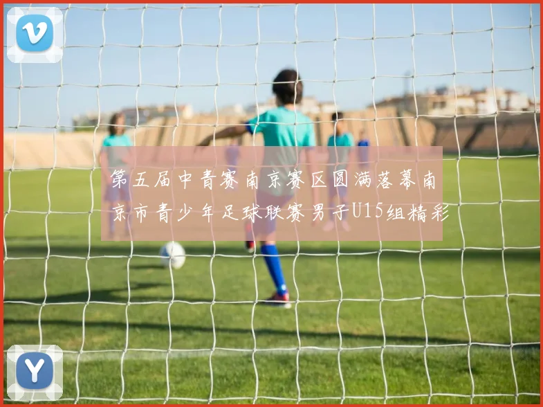 第五届中青赛南京赛区圆满落幕南京市青少年足球联赛男子U15组精彩回顾