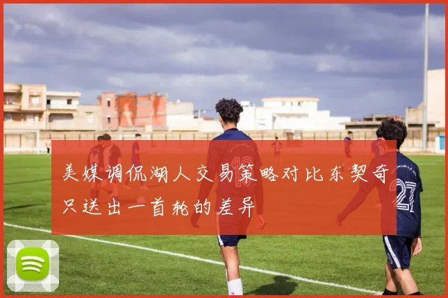 美媒调侃湖人交易策略对比东契奇只送出一首轮的差异