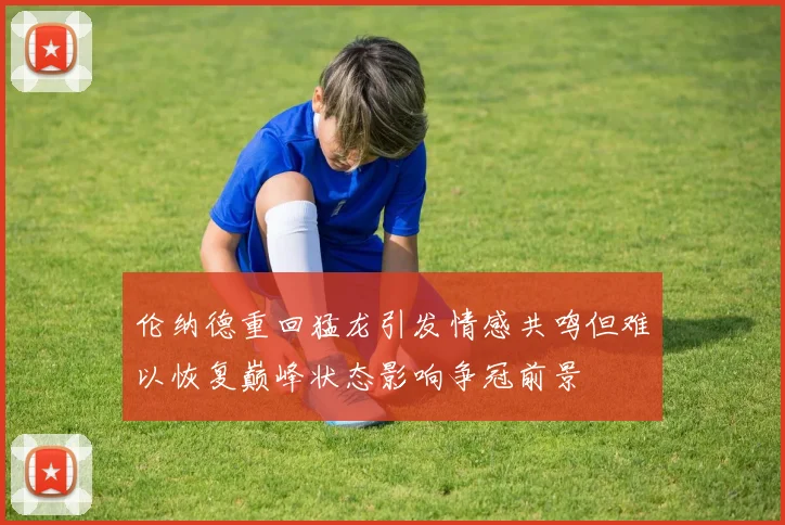 伦纳德重回猛龙引发情感共鸣但难以恢复巅峰状态影响争冠前景