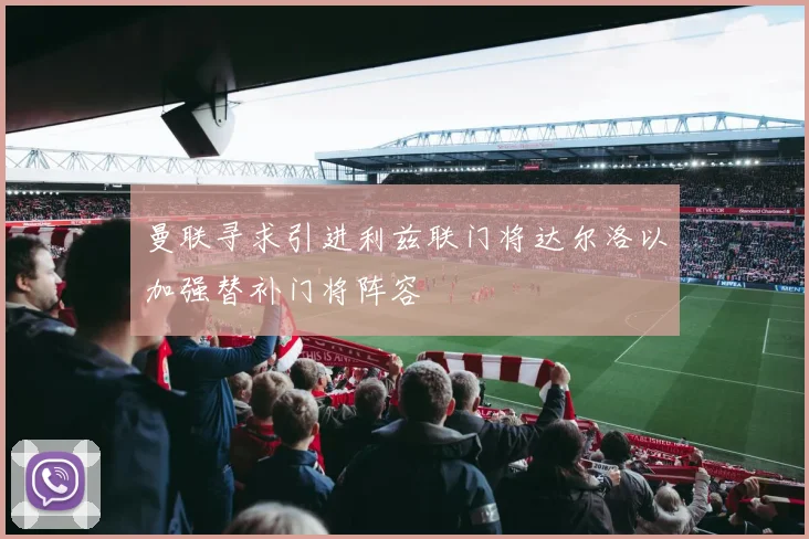 曼联寻求引进利兹联门将达尔洛以加强替补门将阵容