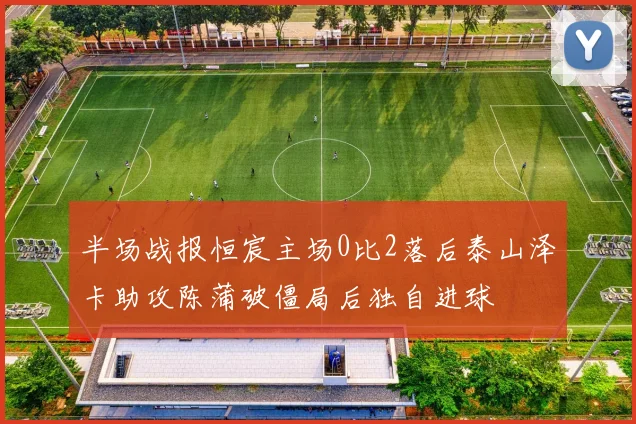 半场战报恒宸主场0比2落后泰山泽卡助攻陈蒲破僵局后独自进球