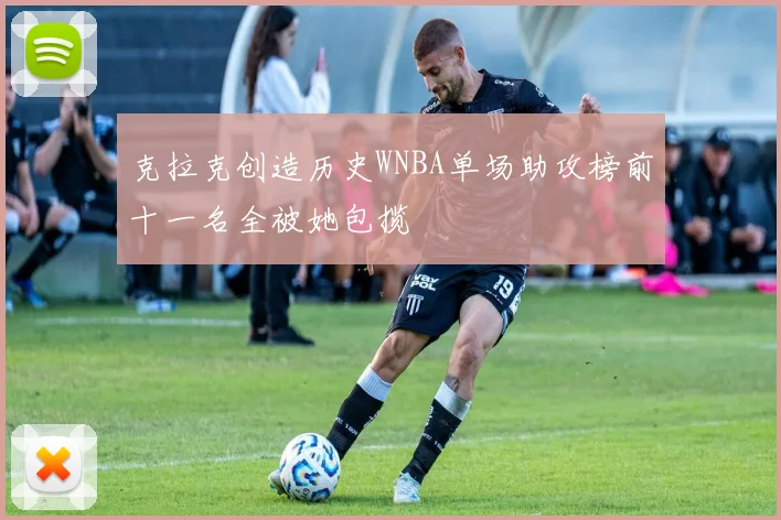 克拉克创造历史WNBA单场助攻榜前十一名全被她包揽