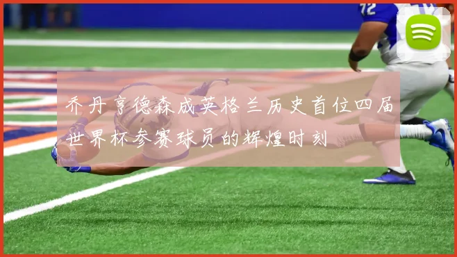 乔丹亨德森成英格兰历史首位四届世界杯参赛球员的辉煌时刻