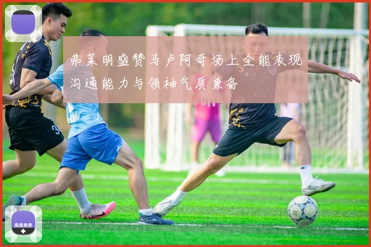 弗莱明盛赞马卢阿奇场上全能表现沟通能力与领袖气质兼备