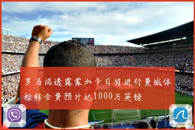 罗马诺透露蒙加今日将进行曼城体检转会费预计达1000万英镑