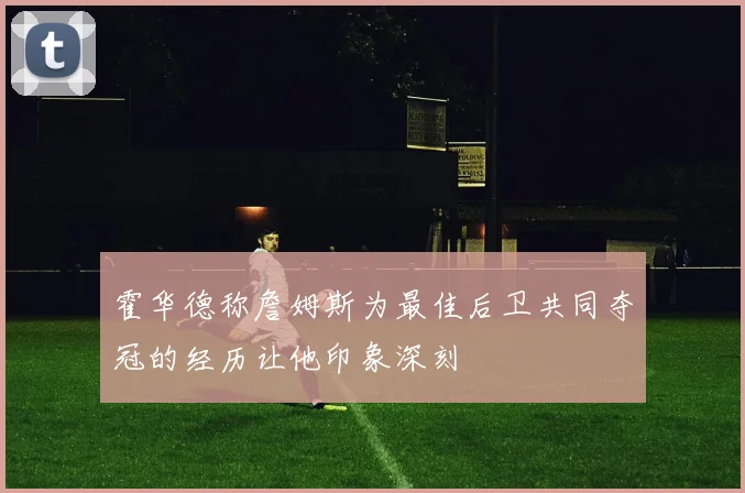 霍华德称詹姆斯为最佳后卫共同夺冠的经历让他印象深刻