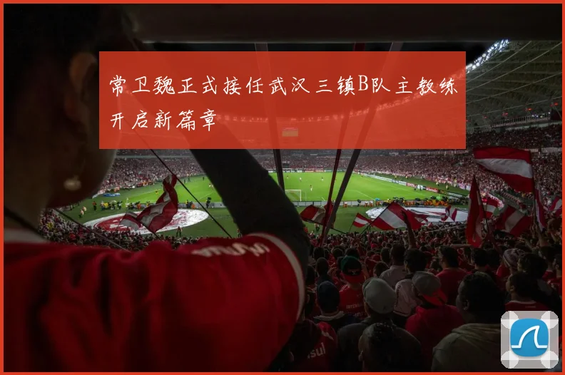 常卫魏正式接任武汉三镇B队主教练开启新篇章