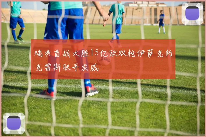 瑞典首战大胜15亿欧双枪伊萨克约克雷斯联手发威