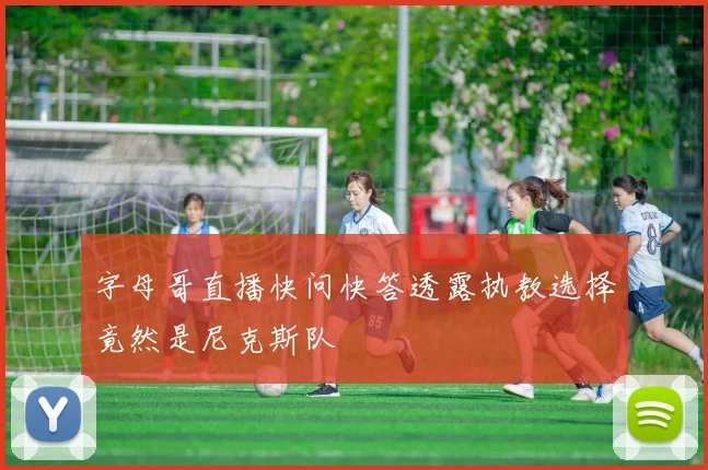 字母哥直播快问快答透露执教选择竟然是尼克斯队