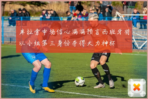 库拉索中场信心满满预言西班牙将以小组第三身份夺得大力神杯