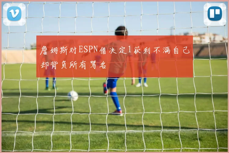 詹姆斯对ESPN借决定1获利不满自己却背负所有骂名