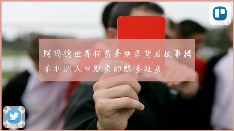 阿玛德世界杯首秀绝杀背后故事揭示非洲人口贩卖的悲惨经历