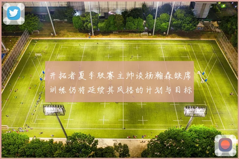 开拓者夏季联赛主帅谈杨瀚森缺席训练仍将延续其风格的计划与目标